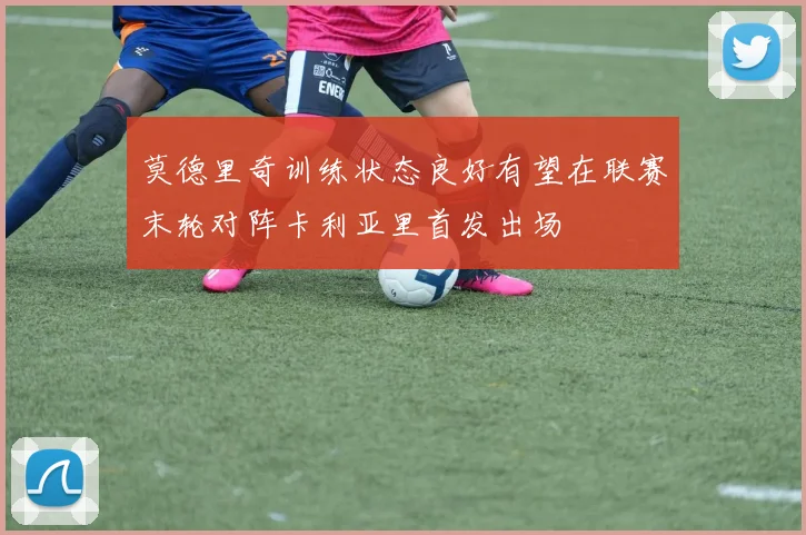 莫德里奇训练状态良好有望在联赛末轮对阵卡利亚里首发出场