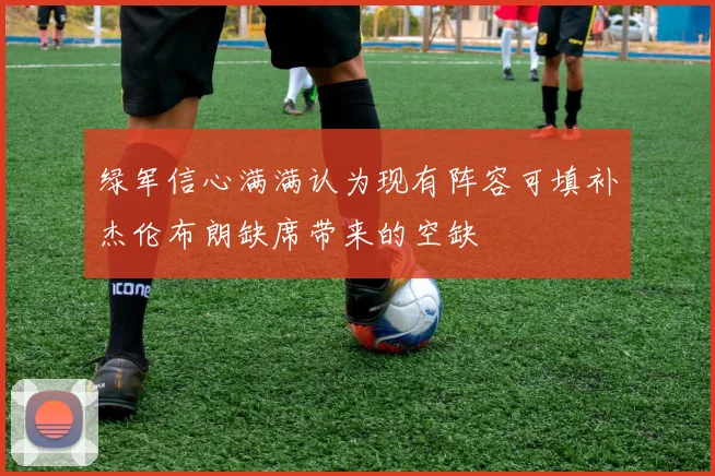 绿军信心满满认为现有阵容可填补杰伦布朗缺席带来的空缺