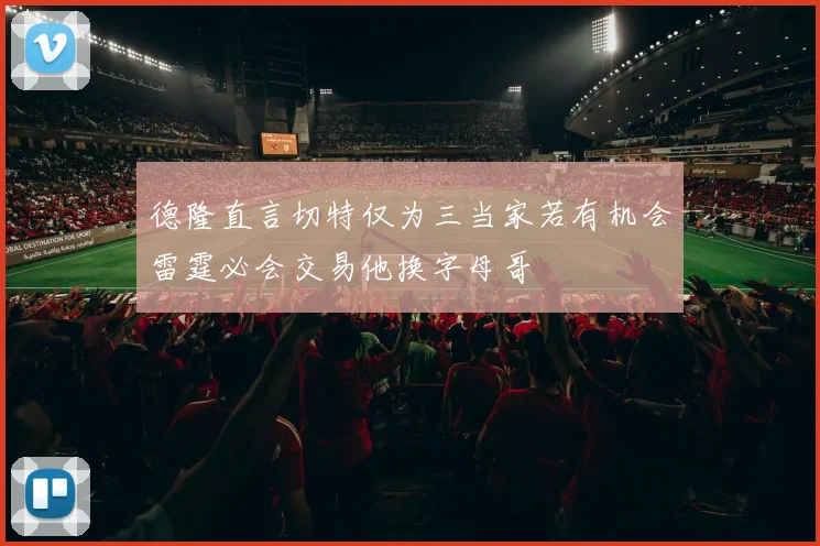 德隆直言切特仅为三当家若有机会雷霆必会交易他换字母哥