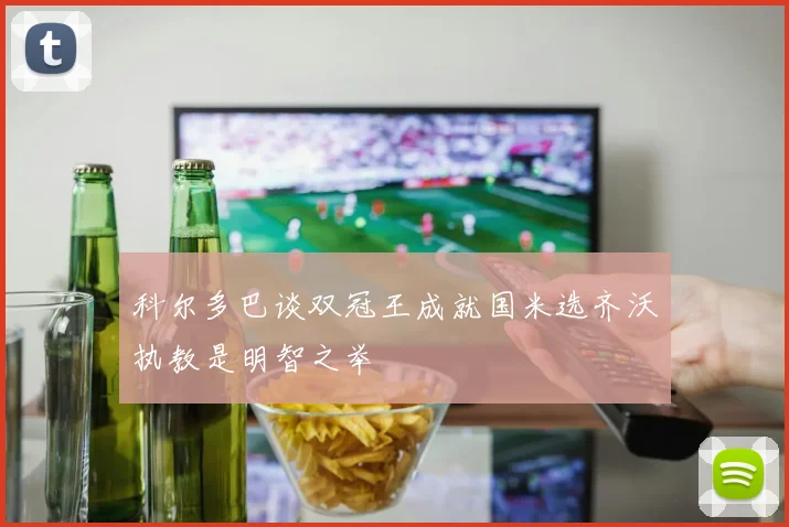 科尔多巴谈双冠王成就国米选齐沃执教是明智之举