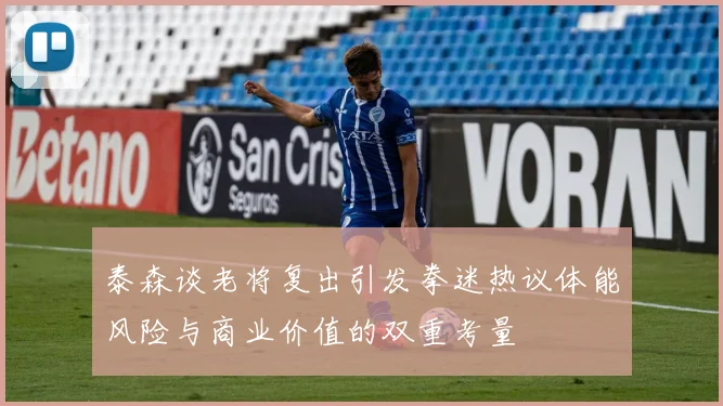 泰森谈老将复出引发拳迷热议体能风险与商业价值的双重考量