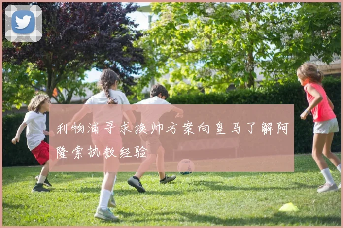 利物浦寻求换帅方案向皇马了解阿隆索执教经验
