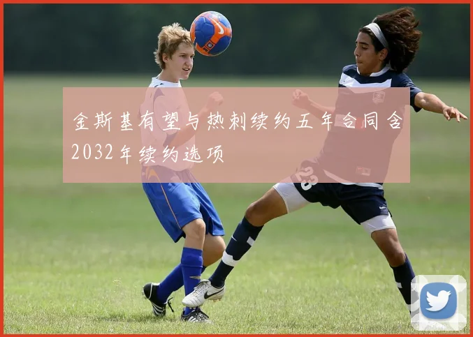 金斯基有望与热刺续约五年合同含2032年续约选项