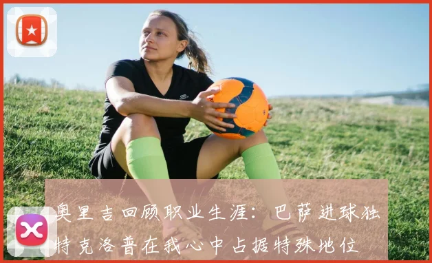 奥里吉回顾职业生涯：巴萨进球独特克洛普在我心中占据特殊地位