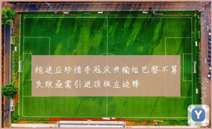 枪迷应珍惜夺冠庆典输给巴黎不算失败亟需引进顶级左边锋