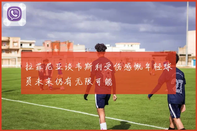 拉菲尼亚谈韦斯利受伤感慨年轻球员未来仍有无限可能