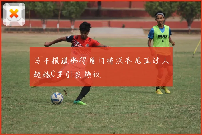 马卡报道佛得角门将沃齐尼亚过人超越C罗引发热议