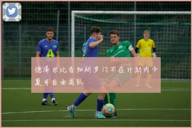 德泽尔比告知所罗门不在计划内今夏可自由离队