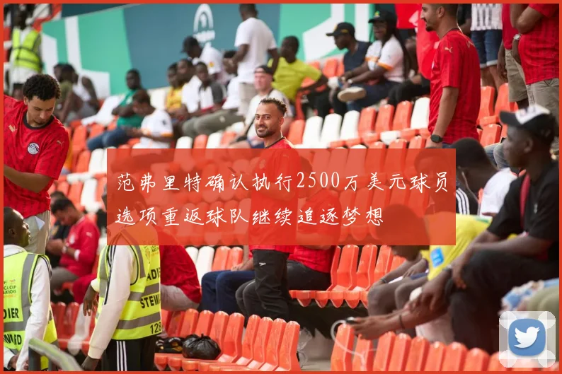 范弗里特确认执行2500万美元球员选项重返球队继续追逐梦想