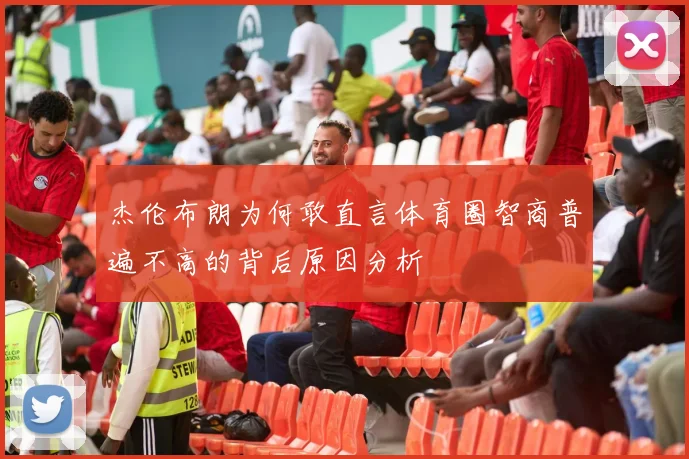 杰伦布朗为何敢直言体育圈智商普遍不高的背后原因分析