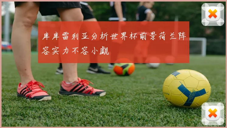 库库雷利亚分析世界杯前景荷兰阵容实力不容小觑