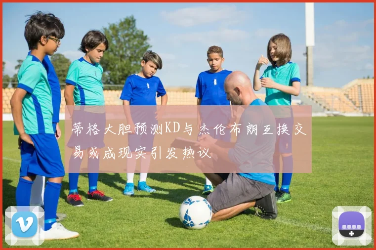 蒂格大胆预测KD与杰伦布朗互换交易或成现实引发热议