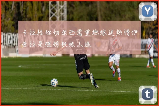 卡拉格称切尔西需重燃球迷热情伊劳拉是理想教练人选