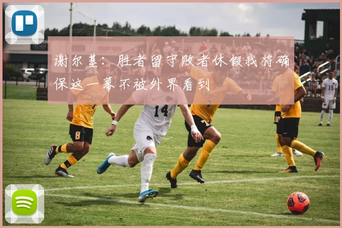 谢尔基：胜者留守败者休假我将确保这一幕不被外界看到