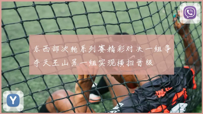 东西部次轮系列赛精彩对决一组争夺天王山另一组实现横扫晋级