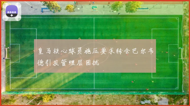皇马核心球员施压要求转会巴尔韦德引发管理层困扰