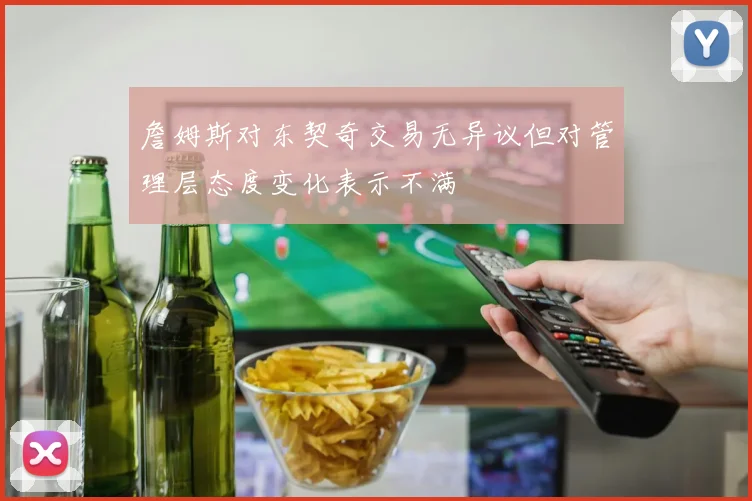 詹姆斯对东契奇交易无异议但对管理层态度变化表示不满
