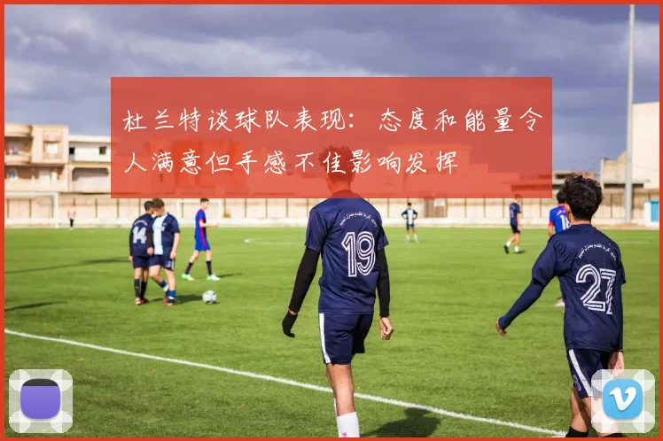 杜兰特谈球队表现：态度和能量令人满意但手感不佳影响发挥