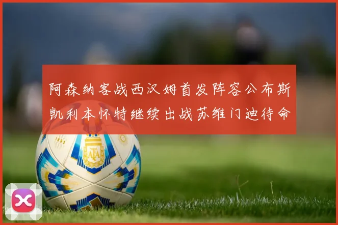 阿森纳客战西汉姆首发阵容公布斯凯利本怀特继续出战苏维门迪待命替补