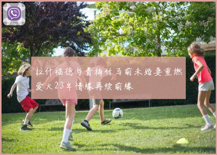 拉什福德与青梅竹马前未婚妻重燃爱火23年情缘再续前缘