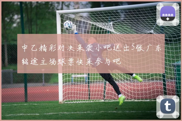 中乙精彩对决来袭小吧送出5张广东铭途主场球票快来参与吧