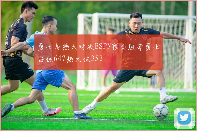 勇士与热火对决ESPN预测胜率勇士占优647热火仅353