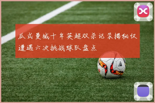 瓜式曼城十年英超双杀记录揭秘仅遭遇六次挑战球队盘点