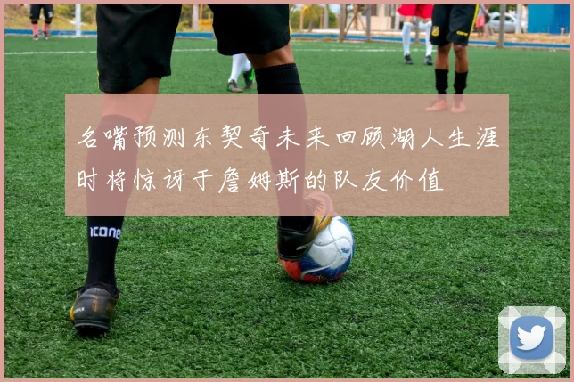 名嘴预测东契奇未来回顾湖人生涯时将惊讶于詹姆斯的队友价值