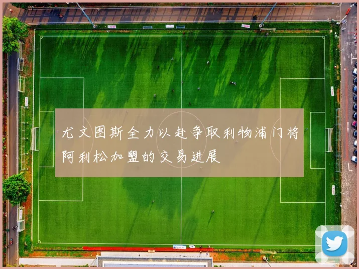 尤文图斯全力以赴争取利物浦门将阿利松加盟的交易进展